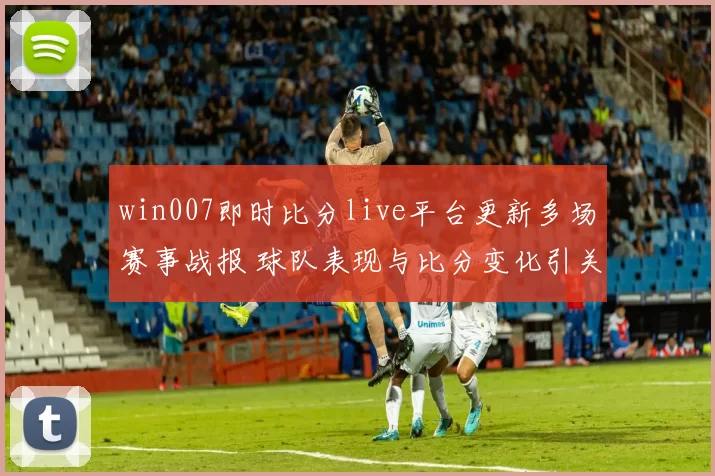 win007即时比分live平台更新多场赛事战报 球队表现与比分变化引关注