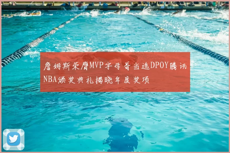詹姆斯荣膺MVP字母哥当选DPOY腾讯NBA颁奖典礼揭晓年度奖项