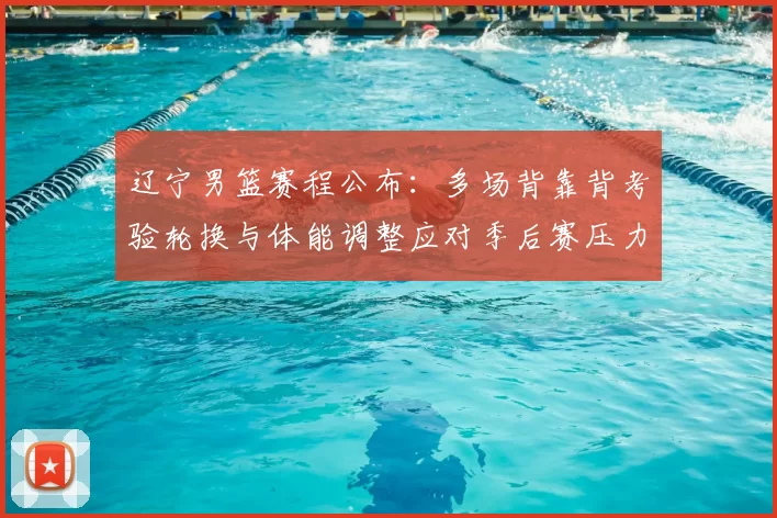 辽宁男篮赛程公布：多场背靠背考验轮换与体能调整应对季后赛压力