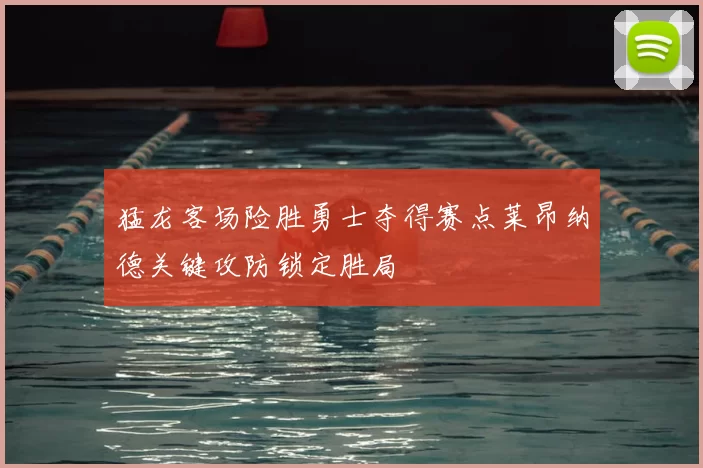 猛龙客场险胜勇士夺得赛点莱昂纳德关键攻防锁定胜局
