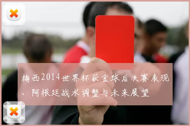 梅西2014世界杯获金球后决赛表现、阿根廷战术调整与未来展望