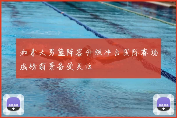 加拿大男篮阵容升级冲击国际赛场成绩前景备受关注