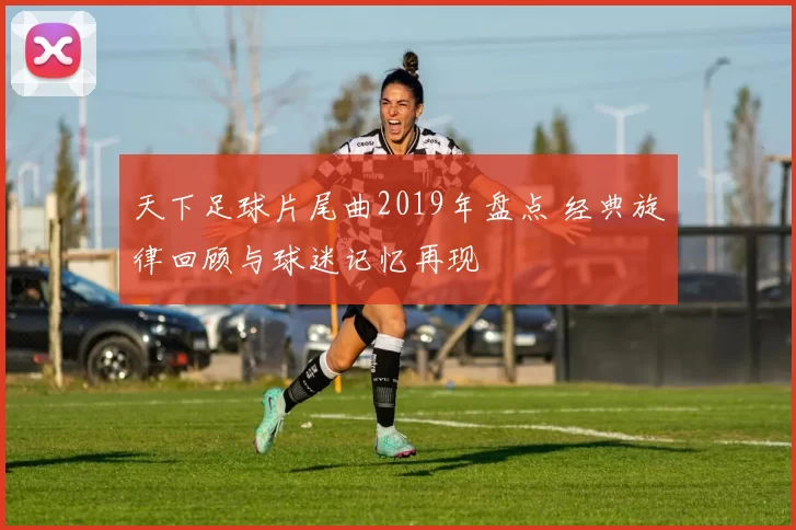 天下足球片尾曲2019年盘点 经典旋律回顾与球迷记忆再现