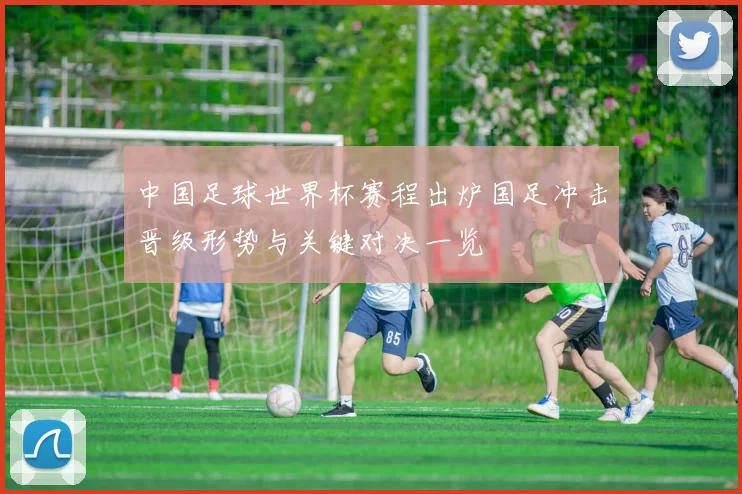 中国足球世界杯赛程出炉国足冲击晋级形势与关键对决一览