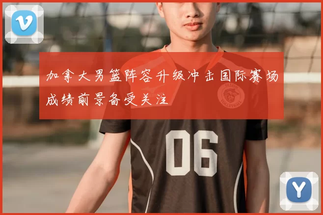 加拿大男篮阵容升级冲击国际赛场成绩前景备受关注