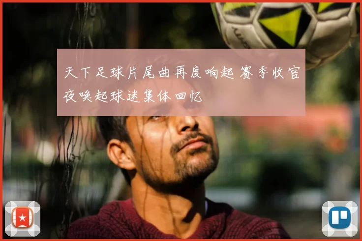 天下足球片尾曲再度响起 赛季收官夜唤起球迷集体回忆
