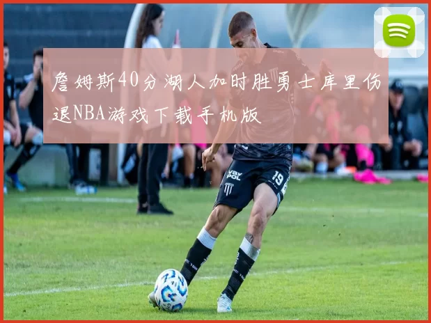 詹姆斯40分湖人加时胜勇士库里伤退NBA游戏下载手机版