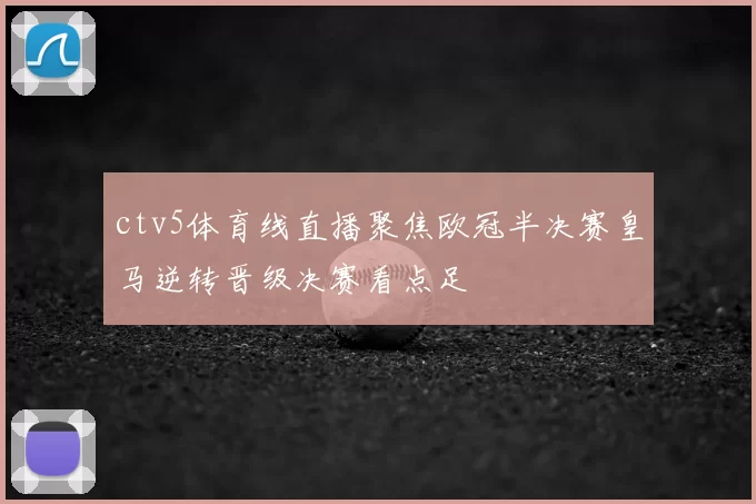 ctv5体育线直播聚焦欧冠半决赛皇马逆转晋级决赛看点足