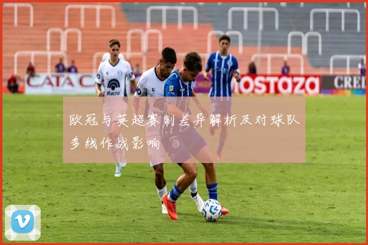 欧冠与英超赛制差异解析及对球队多线作战影响