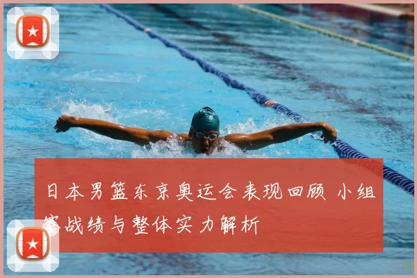 日本男篮东京奥运会表现回顾 小组赛战绩与整体实力解析