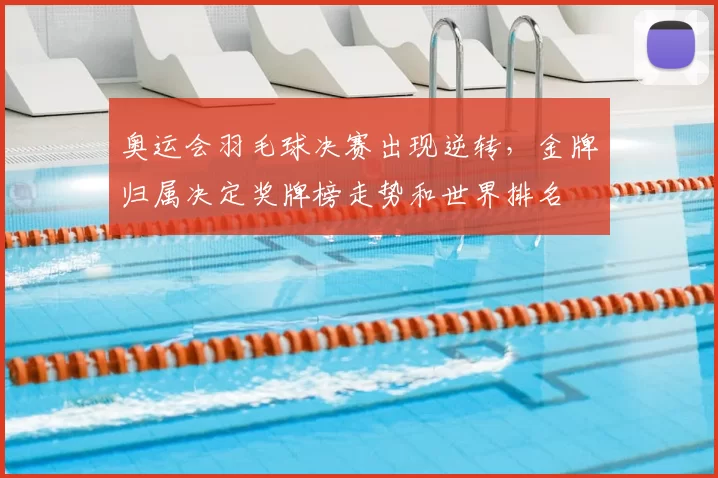 奥运会羽毛球决赛出现逆转，金牌归属决定奖牌榜走势和世界排名