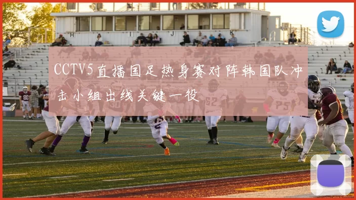 CCTV5直播国足热身赛对阵韩国队冲击小组出线关键一役