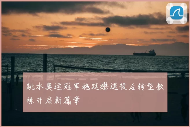 跳水奥运冠军施廷懋退役后转型教练开启新篇章