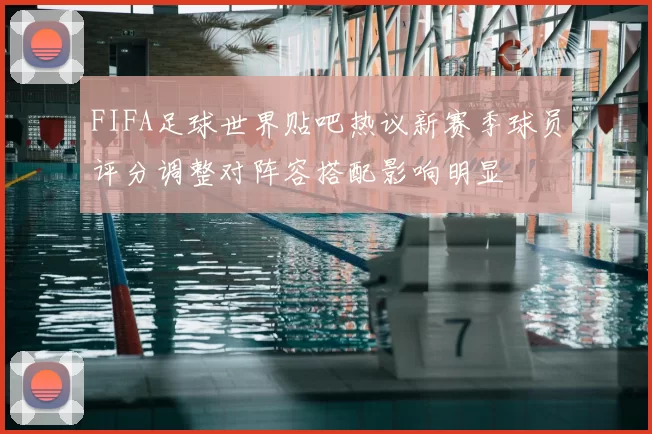 FIFA足球世界贴吧热议新赛季球员评分调整对阵容搭配影响明显