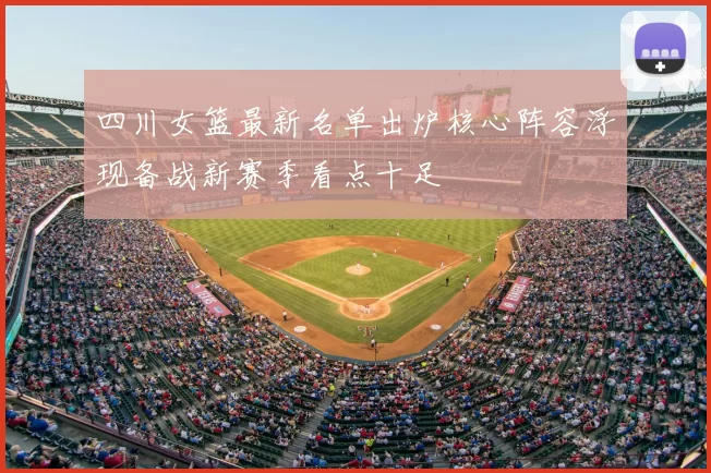 四川女篮最新名单出炉核心阵容浮现备战新赛季看点十足