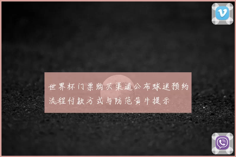 世界杯门票购买渠道公布球迷预约流程付款方式与防范黄牛提示