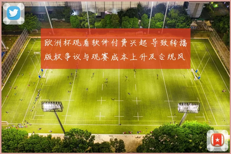欧洲杯观看软件付费兴起 导致转播版权争议与观赛成本上升及合规风险