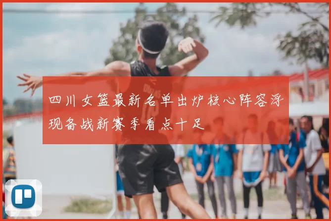 四川女篮最新名单出炉核心阵容浮现备战新赛季看点十足