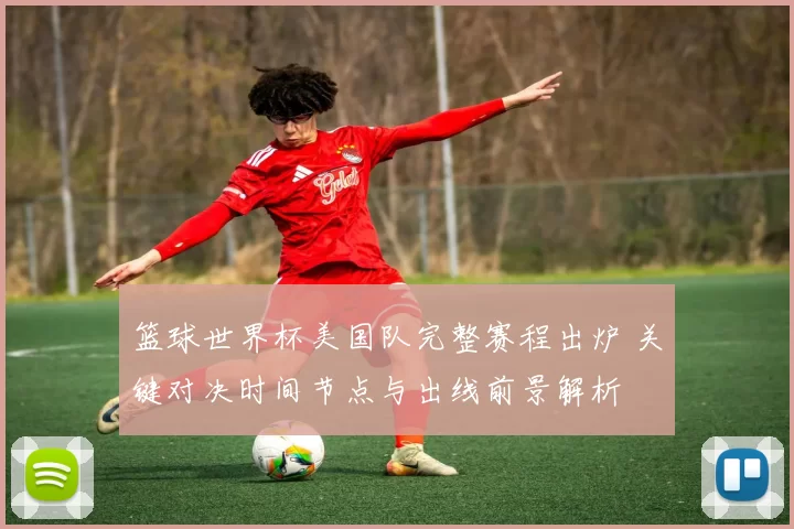 篮球世界杯美国队完整赛程出炉 关键对决时间节点与出线前景解析