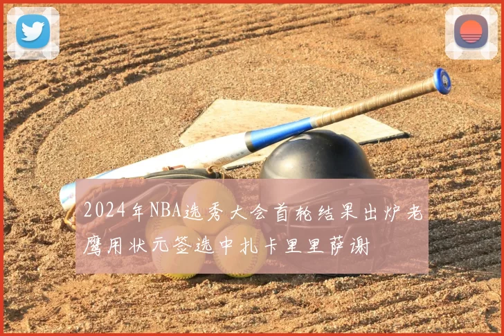 2024年NBA选秀大会首轮结果出炉老鹰用状元签选中扎卡里里萨谢