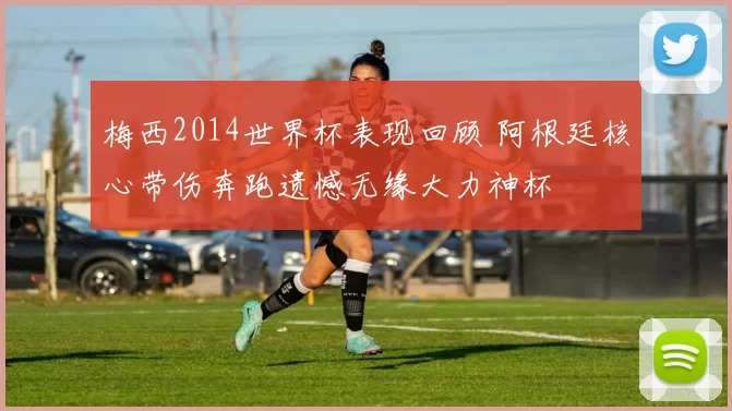 梅西2014世界杯表现回顾 阿根廷核心带伤奔跑遗憾无缘大力神杯