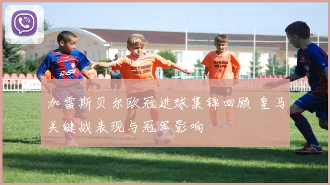 加雷斯贝尔欧冠进球集锦回顾 皇马关键战表现与冠军影响