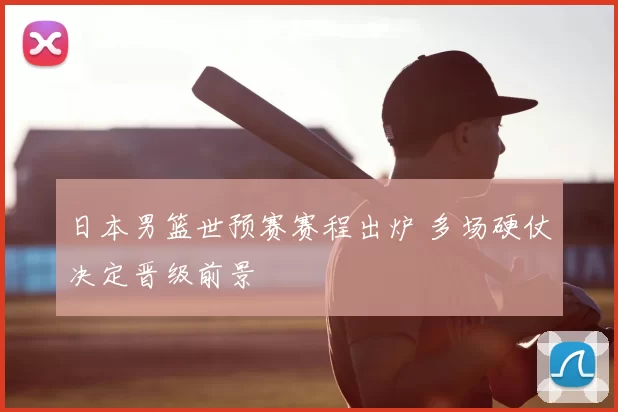 日本男篮世预赛赛程出炉 多场硬仗决定晋级前景