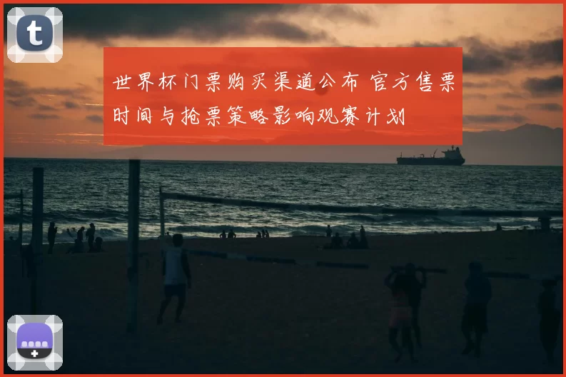 世界杯门票购买渠道公布 官方售票时间与抢票策略影响观赛计划