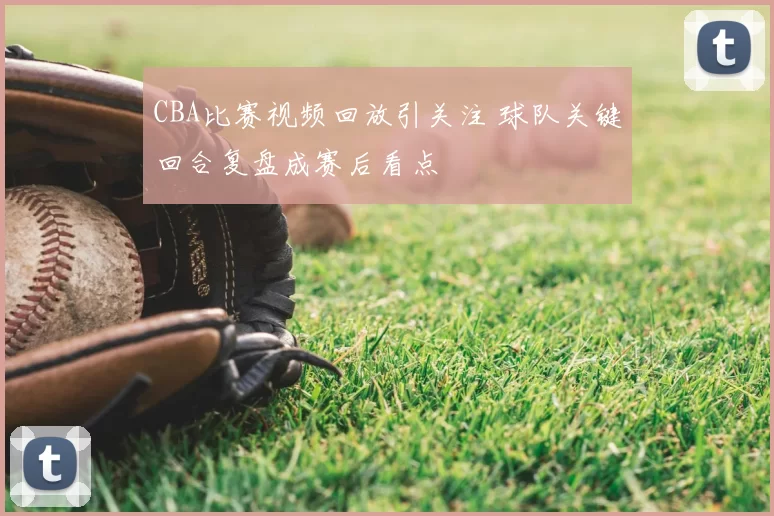 CBA比赛视频回放引关注 球队关键回合复盘成赛后看点