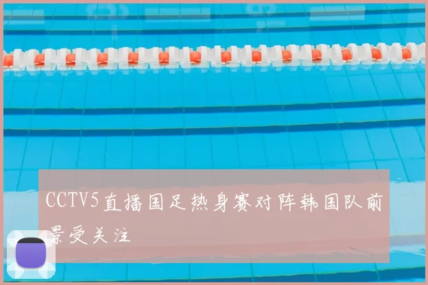 CCTV5直播国足热身赛对阵韩国队前景受关注