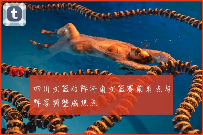 四川女篮对阵河南女篮赛前看点与阵容调整成焦点
