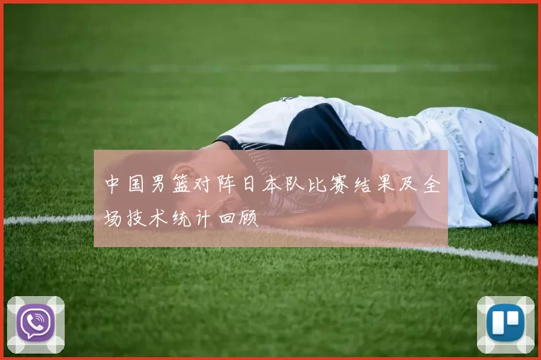 中国男篮对阵日本队比赛结果及全场技术统计回顾