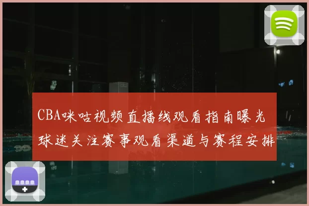CBA咪咕视频直播线观看指南曝光 球迷关注赛事观看渠道与赛程安排