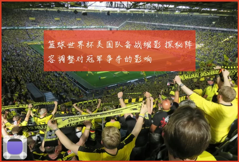 篮球世界杯美国队备战缩影 探秘阵容调整对冠军争夺的影响