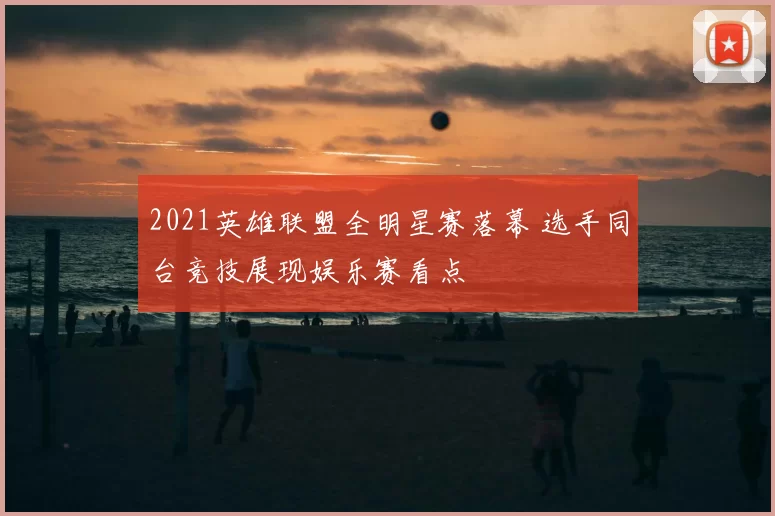 2021英雄联盟全明星赛落幕 选手同台竞技展现娱乐赛看点