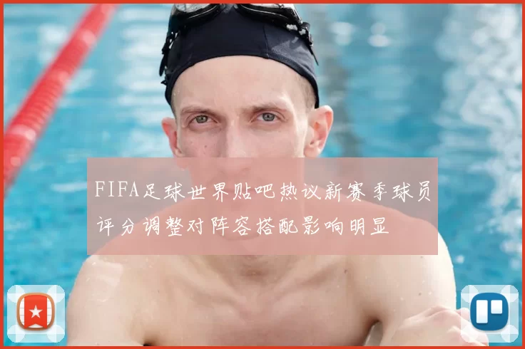 FIFA足球世界贴吧热议新赛季球员评分调整对阵容搭配影响明显