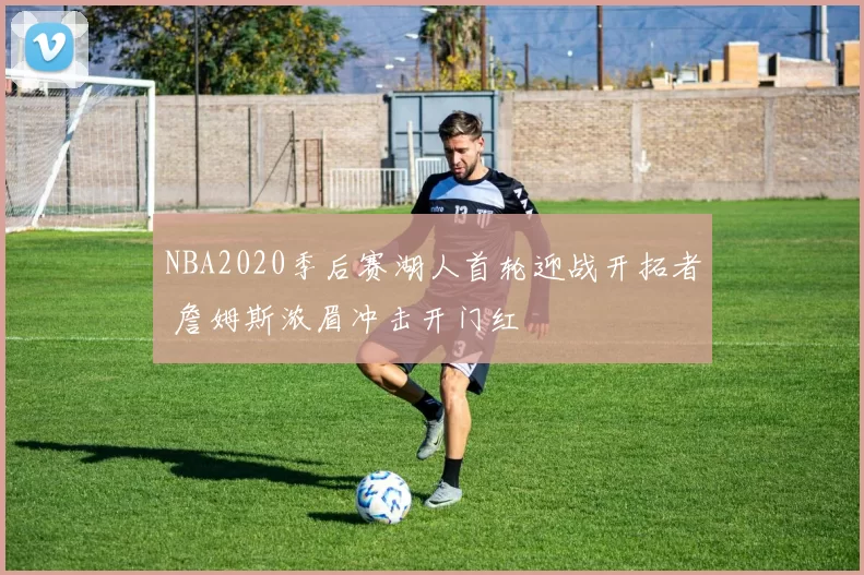 NBA2020季后赛湖人首轮迎战开拓者 詹姆斯浓眉冲击开门红