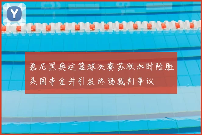 慕尼黑奥运篮球决赛苏联加时险胜美国夺金并引发终场裁判争议