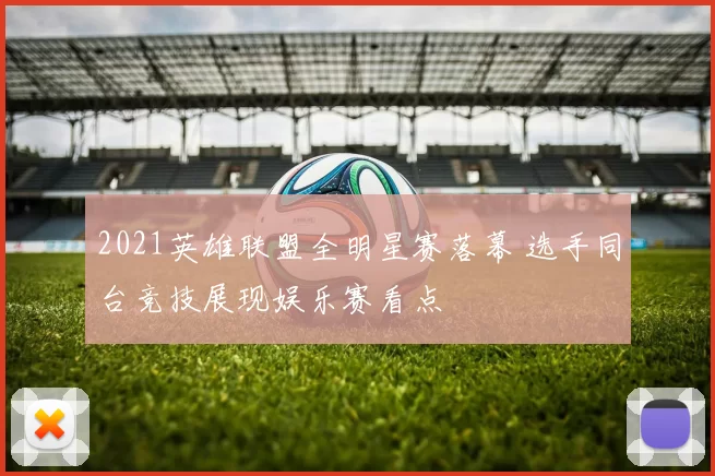 2021英雄联盟全明星赛落幕 选手同台竞技展现娱乐赛看点