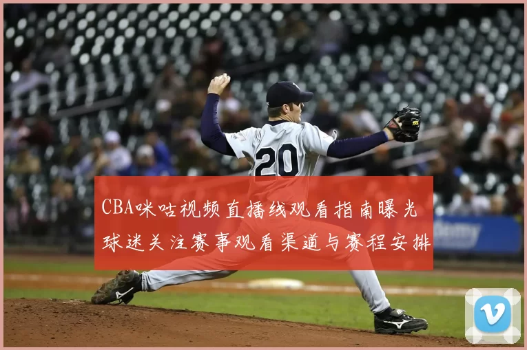 CBA咪咕视频直播线观看指南曝光 球迷关注赛事观看渠道与赛程安排