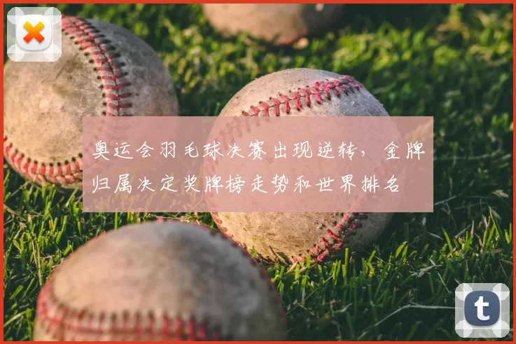 奥运会羽毛球决赛出现逆转，金牌归属决定奖牌榜走势和世界排名