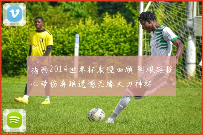 梅西2014世界杯表现回顾 阿根廷核心带伤奔跑遗憾无缘大力神杯