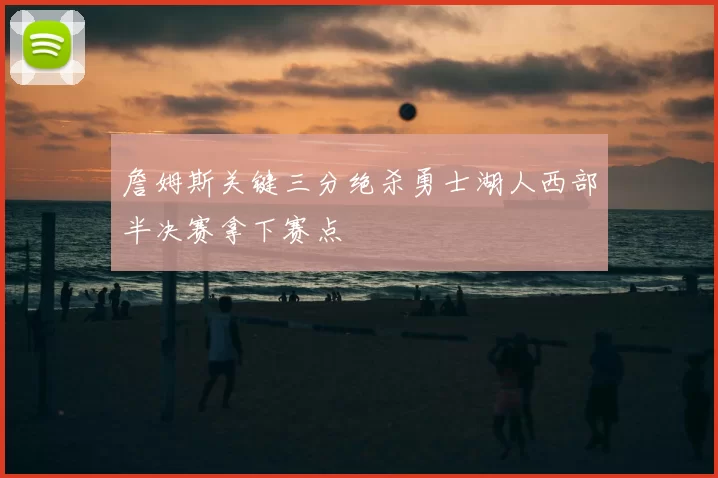 詹姆斯关键三分绝杀勇士湖人西部半决赛拿下赛点