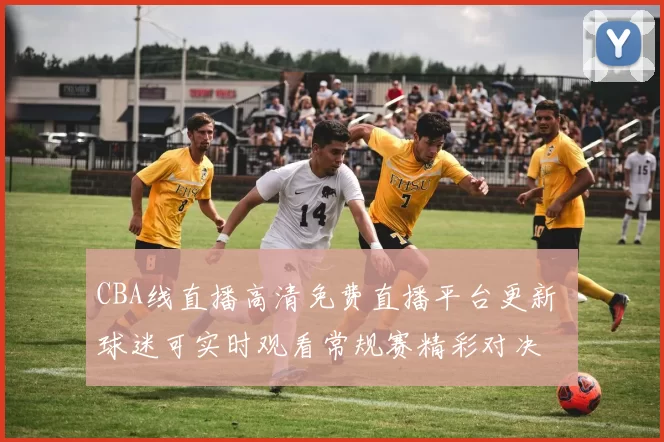 CBA线直播高清免费直播平台更新 球迷可实时观看常规赛精彩对决