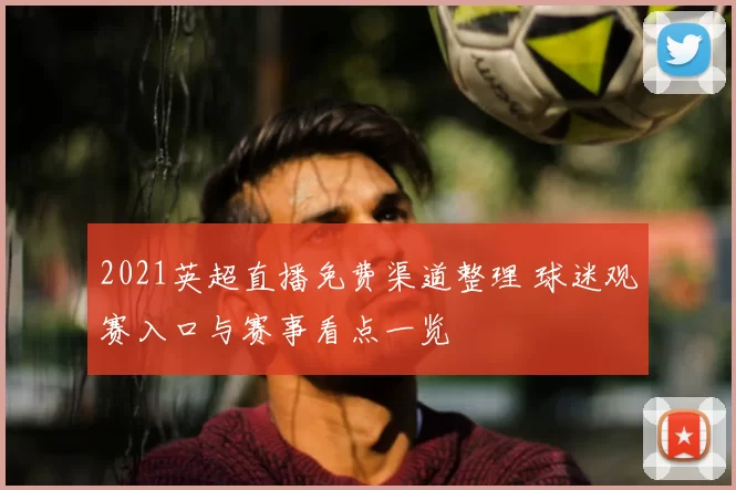 2021英超直播免费渠道整理 球迷观赛入口与赛事看点一览