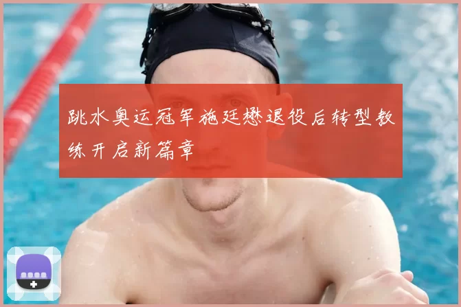 跳水奥运冠军施廷懋退役后转型教练开启新篇章