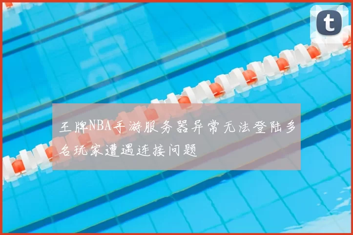 王牌NBA手游服务器异常无法登陆多名玩家遭遇连接问题