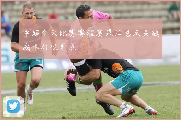 中超今天比赛赛程赛果汇总及关键战术对位看点