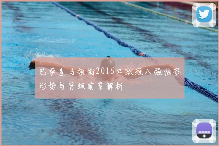 巴萨皇马领衔2016年欧冠八强抽签形势与晋级前景解析