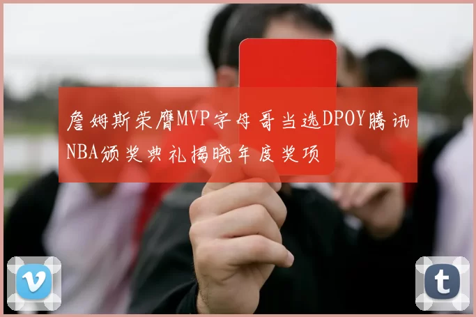 詹姆斯荣膺MVP字母哥当选DPOY腾讯NBA颁奖典礼揭晓年度奖项